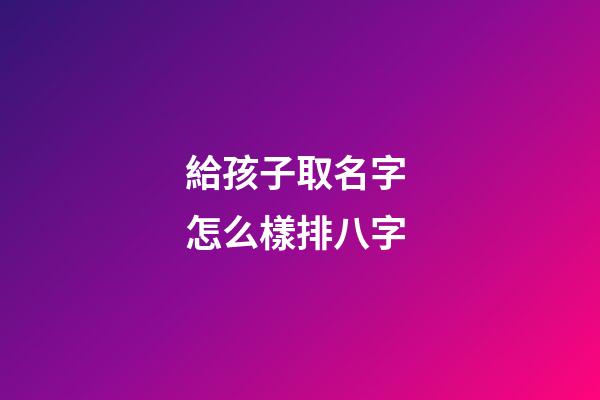 給孩子取名字 怎么樣排八字
